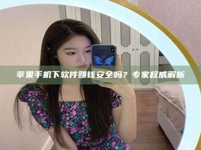 南平苹果手机下软件赚钱安全吗？专家权威解析