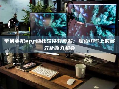 南平苹果手机app赚钱软件有哪些：探索iOS上的多元化收入机会