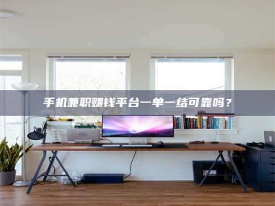 南平手机兼职赚钱平台一单一结可靠吗？