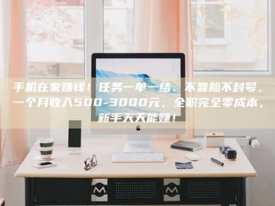 南平手机在家赚钱！任务一单一结、不靠脸不封号，一个月收入500-3000元，全职完全零成本，新手天天能赚！