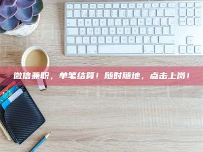 南平微信兼职，单笔结算！随时随地，点击上岗！