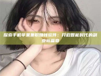 南平探索手机苹果兼职赚钱软件：开启智能时代的副业新篇章