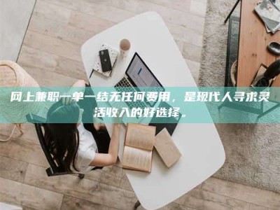 南平网上兼职一单一结无任何费用，是现代人寻求灵活收入的好选择。