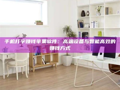 南平手机打字赚钱苹果软件：高端设备与智能高效的赚钱方式