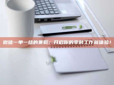 南平微信一单一结的兼职：开启你的零时工作新体验！