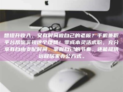 南平想提升收入，又有时间做自己的老板？手机兼职平台帮您实现这个理想！零成本灵活求职，充分享有自由支配时间，掌握自己的节奏，还能提供远程居家办公方式。