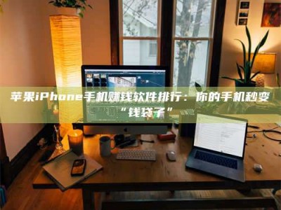 南平苹果iPhone手机赚钱软件排行：你的手机秒变“钱袋子”