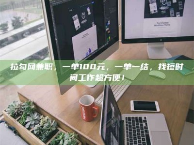 南平拉勾网兼职，一单100元，一单一结，找短时间工作超方便！