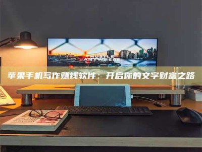 南平苹果手机写作赚钱软件：开启你的文字财富之路