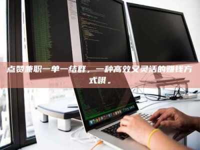 南平点赞兼职一单一结群，一种高效又灵活的赚钱方式哦。