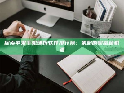 南平探索苹果手机赚钱软件排行榜：果粉的财富新机遇