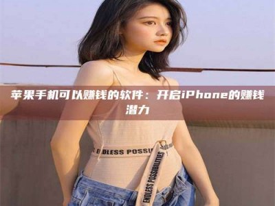 南平苹果手机可以赚钱的软件：开启iPhone的赚钱潜力