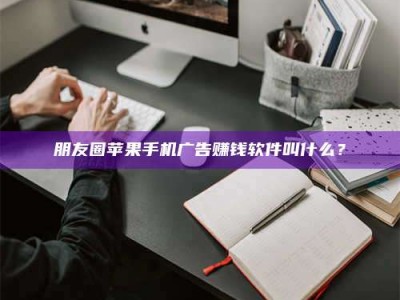 南平朋友圈苹果手机广告赚钱软件叫什么？