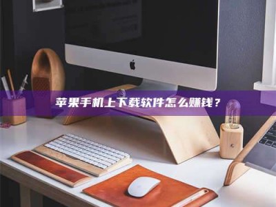 南平苹果手机上下载软件怎么赚钱？