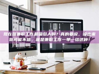 南平现在啥兼职工作最吸引人啊？真的要说，说出来你可能不信，就是兼职工作一单一结这种！