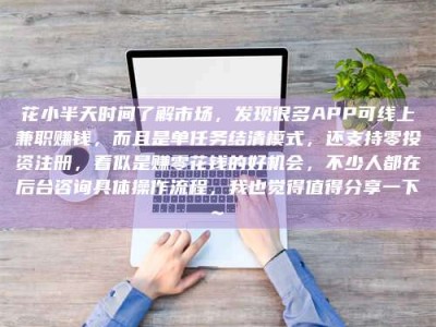 南平花小半天时间了解市场，发现很多APP可线上兼职赚钱，而且是单任务结清模式，还支持零投资注册，看似是赚零花钱的好机会，不少人都在后台咨询具体操作流程，我也觉得值得分享一下~