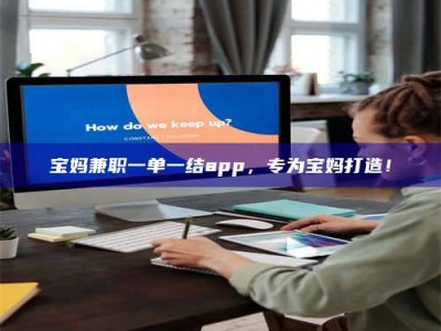 南平宝妈兼职一单一结app，专为宝妈打造！