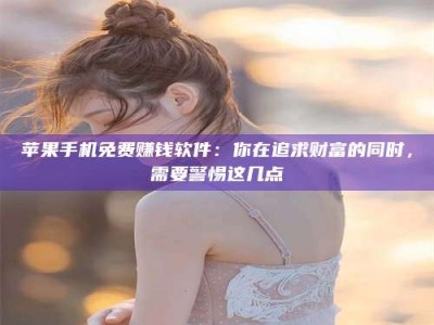南平苹果手机免费赚钱软件：你在追求财富的同时，需要警惕这几点