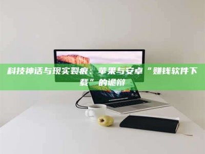 南平科技神话与现实裂痕：苹果与安卓“赚钱软件下载”的诡辩