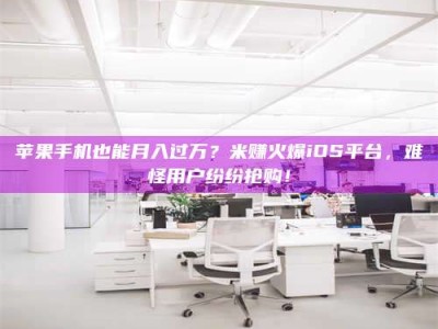 南平苹果手机也能月入过万？米赚火爆iOS平台，难怪用户纷纷抢购！