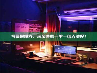 南平气氛刷爆力，淘宝兼职一单一结大法好！