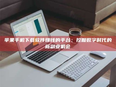 南平苹果手机下载软件赚钱的平台：挖掘数字时代的新副业机会