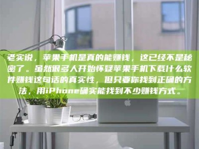 南平老实说，苹果手机是真的能赚钱，这已经不是秘密了。虽然很多人开始怀疑苹果手机下载什么软件赚钱这句话的真实性，但只要你找到正确的方法，用iPhone确实能找到不少赚钱方式。