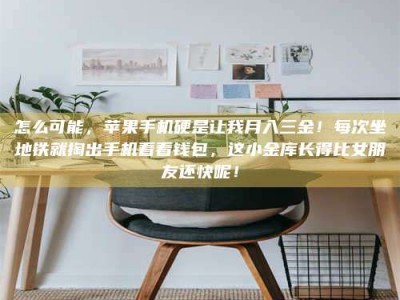 南平怎么可能，苹果手机硬是让我月入三金！每次坐地铁就掏出手机看看钱包，这小金库长得比女朋友还快呢！