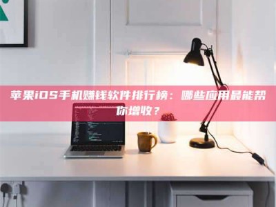 南平苹果iOS手机赚钱软件排行榜：哪些应用最能帮你增收？