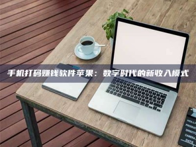 南平手机打码赚钱软件苹果：数字时代的新收入模式