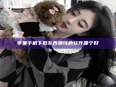 南平苹果手机下载东西赚钱的软件哪个好