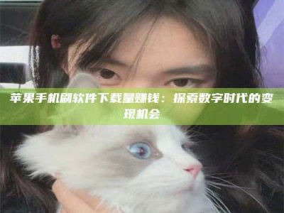 南平苹果手机刷软件下载量赚钱：探索数字时代的变现机会