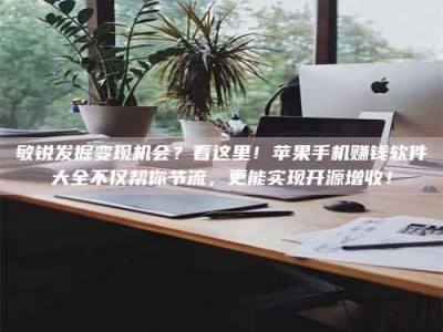 南平敏锐发掘变现机会？看这里！苹果手机赚钱软件大全不仅帮你节流，更能实现开源增收！