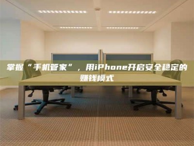 南平掌握“手机管家”，用iPhone开启安全稳定的赚钱模式