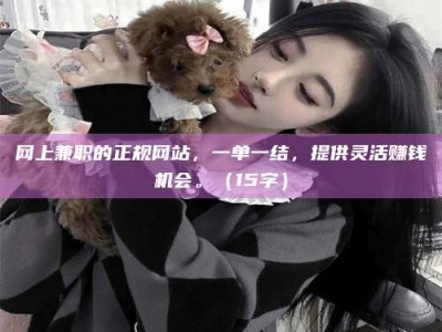 南平网上兼职的正规网站，一单一结，提供灵活赚钱机会。（15字）