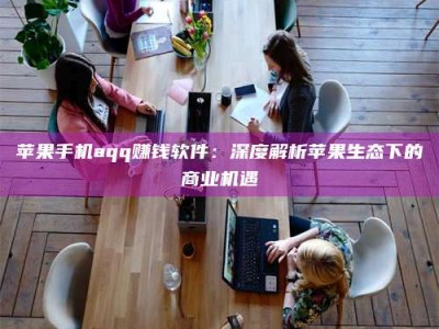 南平苹果手机aqq赚钱软件：深度解析苹果生态下的商业机遇