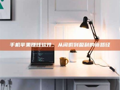 南平手机苹果赚钱软件：从闲暇到盈利的新路径