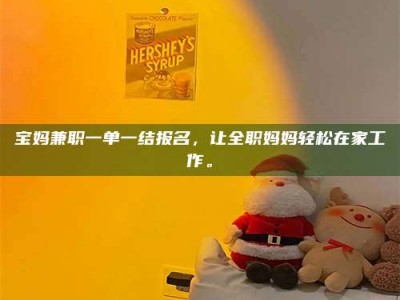 南平宝妈兼职一单一结报名，让全职妈妈轻松在家工作。