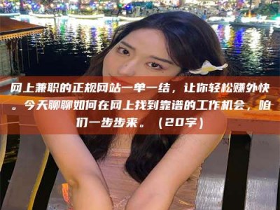 南平网上兼职的正规网站一单一结，让你轻松赚外快。今天聊聊如何在网上找到靠谱的工作机会，咱们一步步来。（20字）