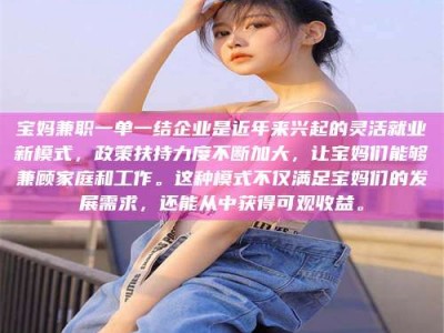 南平宝妈兼职一单一结企业是近年来兴起的灵活就业新模式，政策扶持力度不断加大，让宝妈们能够兼顾家庭和工作。这种模式不仅满足宝妈们的发展需求，还能从中获得可观收益。